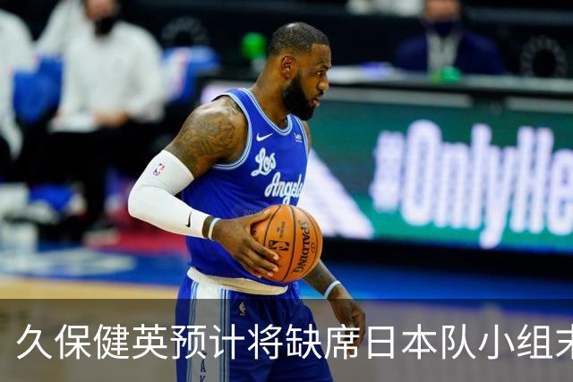 久保健英预计将缺席日本队小组末战 淘汰赛有望复出