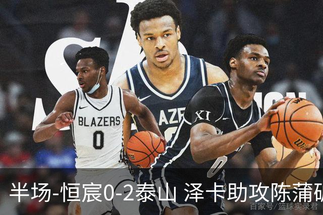 半场-恒宸0-2泰山 泽卡助攻陈蒲破僵泽卡一条龙破门